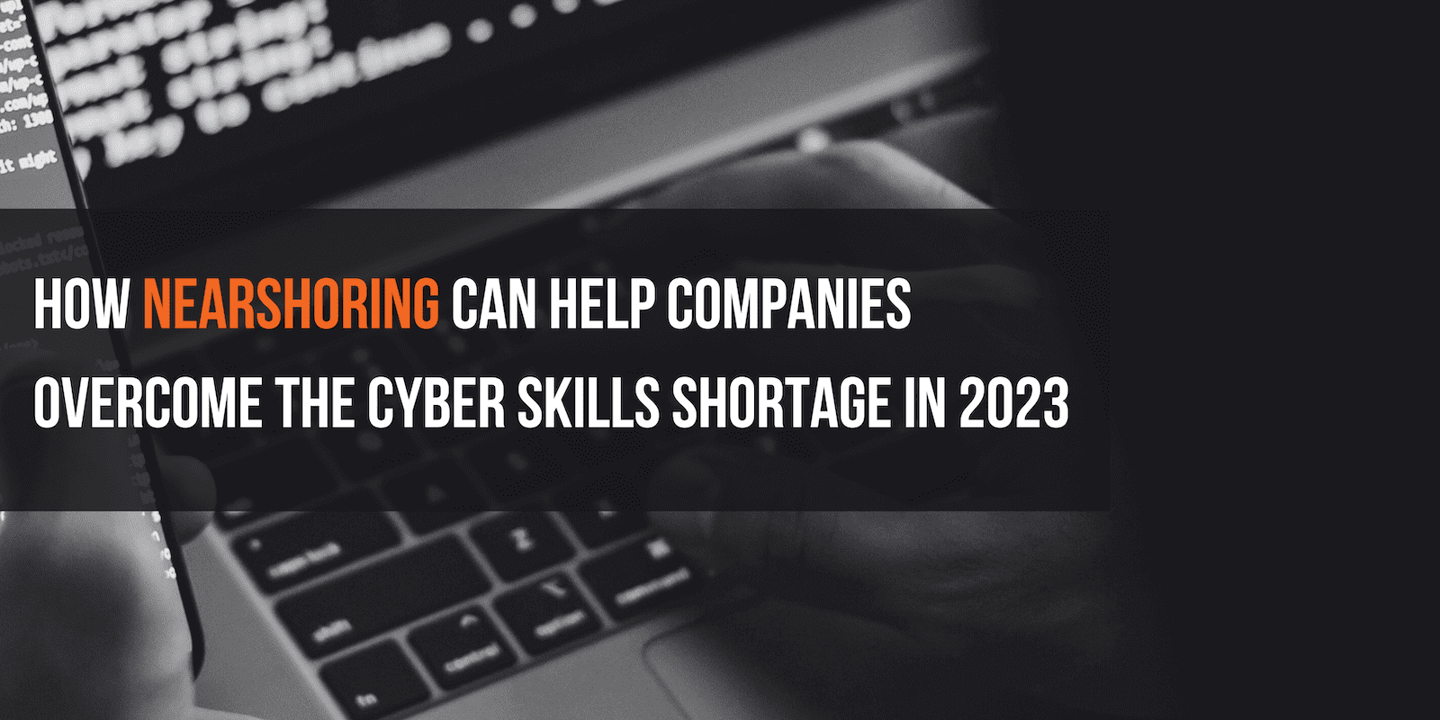 How Nearshoring Can Help Companies Overcome the Cyber Skills Shortage in 2023